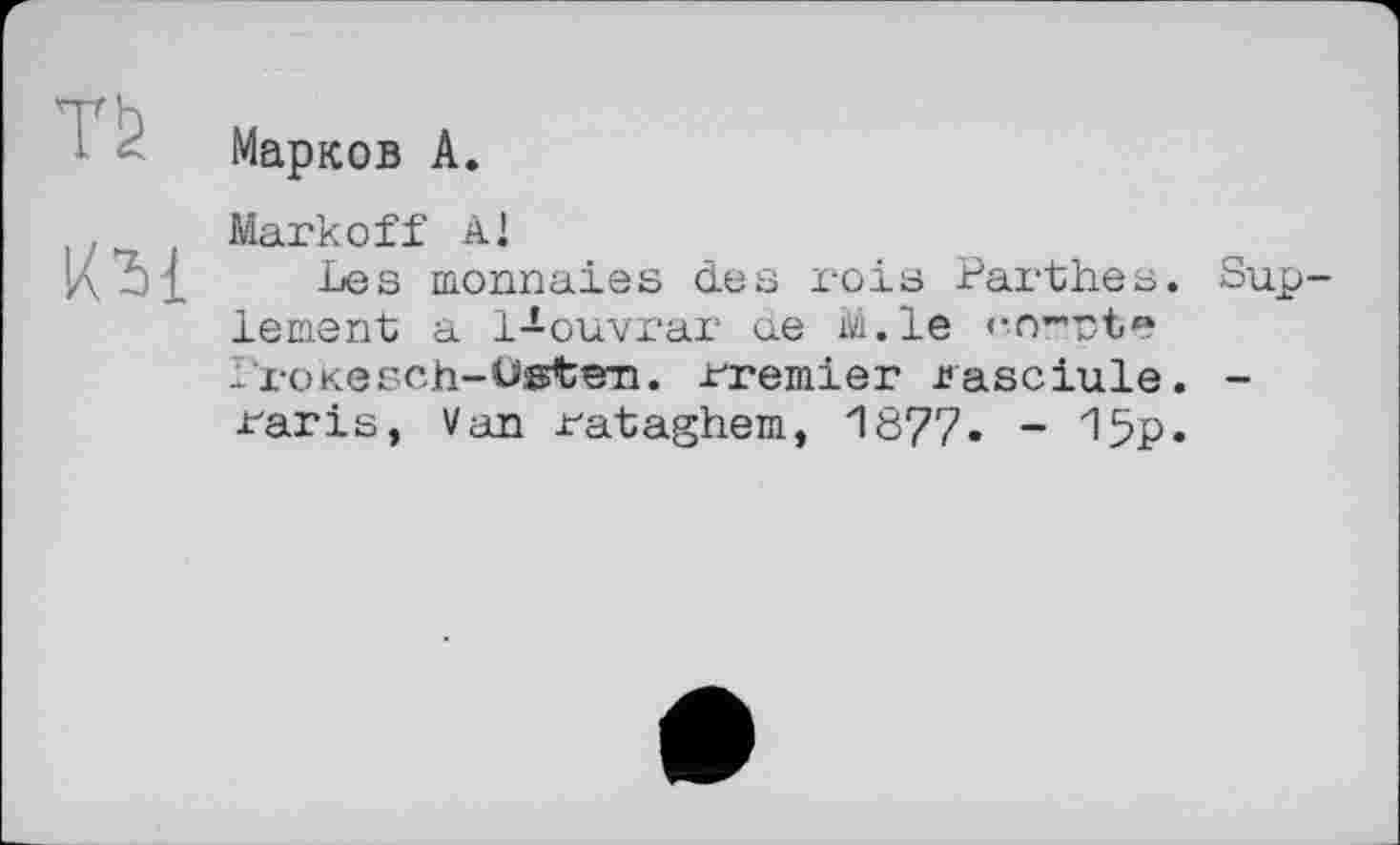 ﻿
Марков А.
км
Markoff AJ
Les monnaies des rois Parthes. Sup-lement a 1-ouvrar ae M.le «•O’Tt? Ï'rokesch-Üsten. rremier rasciule. -raris, Van rataghem, 1877. - 15p.